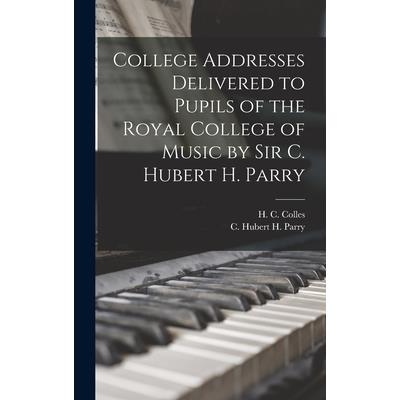 College Addresses Delivered to Pupils of the Royal College of Music by Sir C. Hubert H. Parry