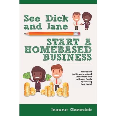 See Dick and Jane Start A Homebased BusinessHow to Live the Life You Want and Spend More T See Dick and Jane Start A Homebased BusinessHow to Live the Life You Want and Spend More T