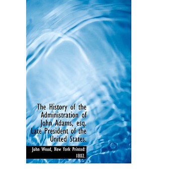 The History of the Administration of John Adams, Esq. Late President of the United States.