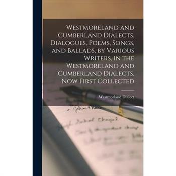 Westmoreland and Cumberland Dialects. Dialogues, Poems, Songs, and Ballads, by Various Writers, in the Westmoreland and Cumberland Dialects, Now First Collected