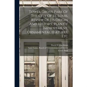 Tower Grove Park Of The City Of St. Louis. Review Of Its Origin And History, Plan Of Improvement, Ornamental Features, Etc