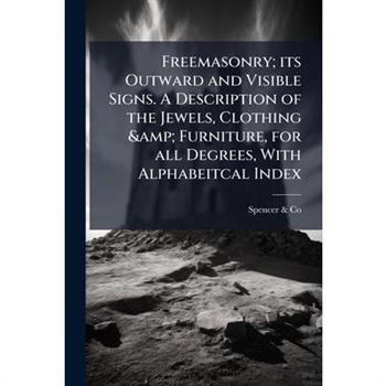 Freemasonry; its Outward and Visible Signs. A Description of the Jewels, Clothing & Furniture, for all Degrees, With Alphabeitcal Index