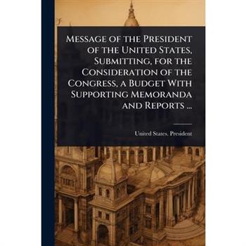 Message of the President of the United States, Submitting, for the Consideration of the Congress, a Budget With Supporting Memoranda and Reports ...