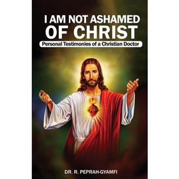 I AM NOT ASHAMED OF CHRIST---Personal Testimonies of a Christian Doctor
