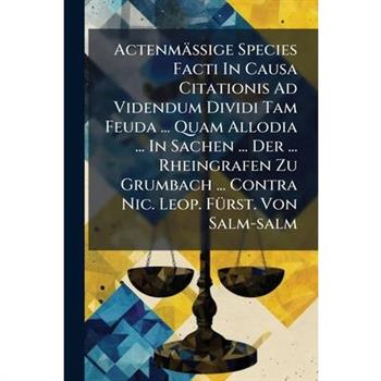 Actenm瓣?Ÿige Species Facti In Causa Citationis Ad Videndum Dividi Tam Feuda ... Quam Allodia ... In Sachen ... Der ... Rheingrafen Zu Grumbach ... Contra Nic. Leop. F?1/4rst. Von Salm-salm