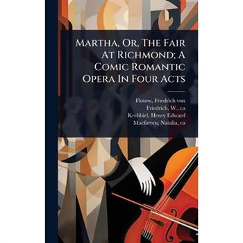 Martha, Or, The Fair At Richmond; A Comic Romantic Opera In Four Acts