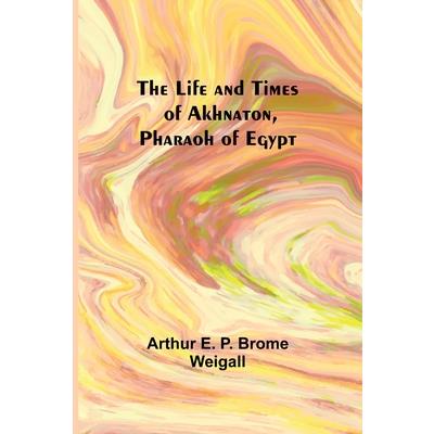 The Life and Times of Akhnaton, Pharaoh of Egypt