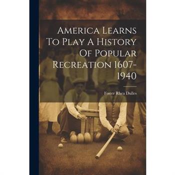America Learns To Play A History Of Popular Recreation 1607-1940