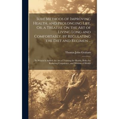 Sure Methods of Improving Health, and Prolonging Life, Or, a Treatise On the Art of Living Long and Comfortably, by Regulating the Diet and Regimen ...