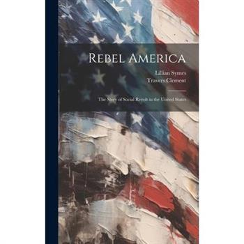 Rebel America; the Story of Social Revolt in the United States