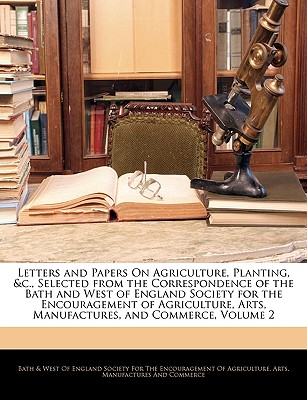 Letters and Papers on Agriculture, Planting, &c., Selected from the Correspondence of the Bath and West of England Society for the Encouragement of Agriculture, Arts, Manufactures, and Commerce, Volum