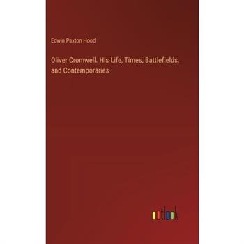 Oliver Cromwell. His Life, Times, Battlefields, and Contemporaries