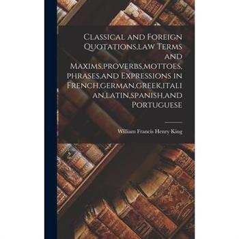 Classical and Foreign Quotations, law Terms and Maxims, proverbs, mottoes, phrases, and Expressions in French, german, greek, italian, latin, spanish, and Portuguese