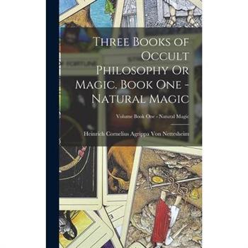 Three Books of Occult Philosophy Or Magic. Book One - Natural Magic; Volume Book One - Natural Magic