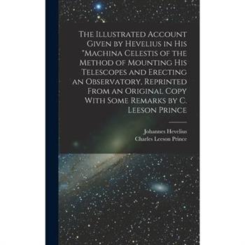 The Illustrated Account Given by Hevelius in his Machina Celestis of the Method of Mounting his Telescopes and Erecting an Observatory, Reprinted From an Original Copy With Some Remarks by C. Leeson P