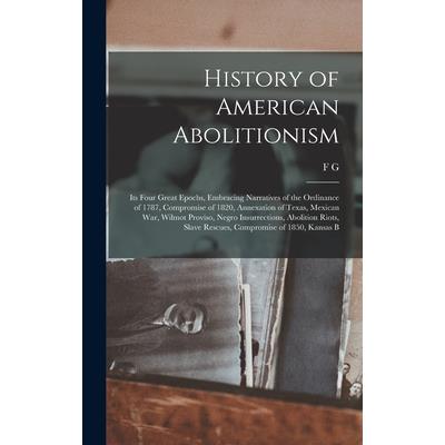 History of American Abolitionism; its Four Great Epochs, Embracing Narratives of the Ordinance of 1787, Compromise of 1820, Annexation of Texas, Mexican war, Wilmot Proviso, Negro Insurrections, Aboli