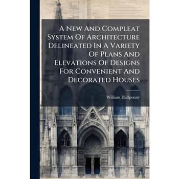 A New And Compleat System Of Architecture Delineated In A Variety Of Plans And Elevations Of Designs For Convenient And Decorated Houses