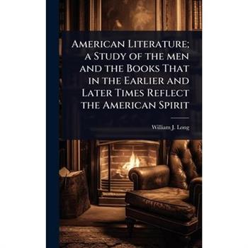 American Literature; a Study of the men and the Books That in the Earlier and Later Times Reflect the American Spirit
