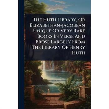 The Huth Library, Or Elizabethan-jacobean Unique Or Very Rare Books In Verse And Prose Largely From The Library Of Henry Huth