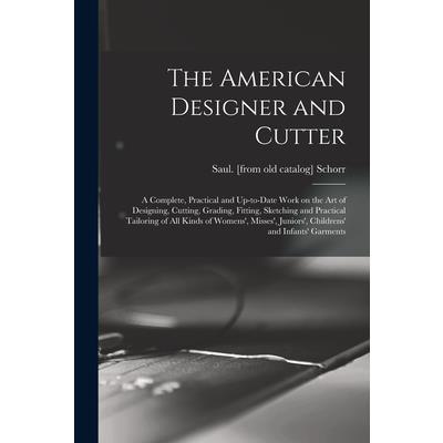 The American Designer and Cutter; a Complete, Practical and Up-to-date Work on the art of Designing, Cutting, Grading, Fitting, Sketching and Practical Tailoring of all Kinds of Womens’, Misses’, Juni