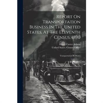 Report On Transportation Business In The United States, At The Eleventh Census, 1890