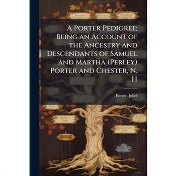 A Porter Pedigree; Being an Account of the Ancestry and Descendants of Samuel and Martha (Perley) Porter and Chester, N. H