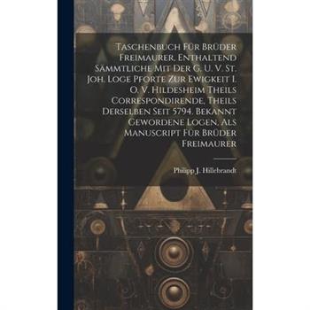 Taschenbuch F羹r Br羹der Freimaurer, Enthaltend S瓣mmtliche Mit Der G. U. V. St. Joh. Loge Pforte Zur Ewigkeit I. O. V. Hildesheim Theils Correspondirende, Theils Derselben Seit 5794. Bekannt Gewordene L