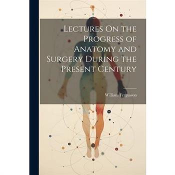 Lectures On the Progress of Anatomy and Surgery During the Present Century