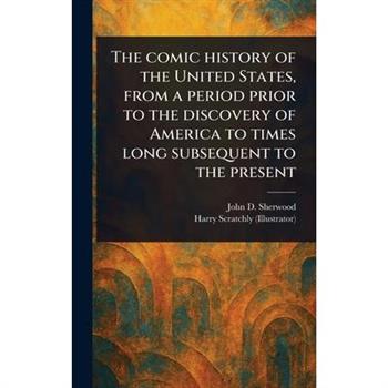 The Comic History of the United States, From a Period Prior to the Discovery of America to Times Long Subsequent to the Present