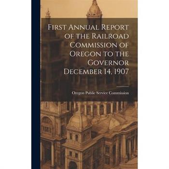 First Annual Report of the Railroad Commission of Oregon to the Governor December 14, 1907