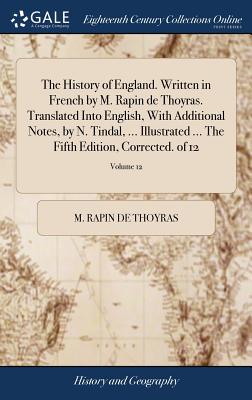 The History of England. Written in French by M. Rapin de Thoyras. Translated Into English, with Additional Notes, by N. Tindal, ... Illustrated ... the Fifth Edition, Corrected. of 12; Volume 12