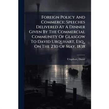 Foreign Policy And Commerce; Speeches Delivered At A Dinner Given By The Commercial Community Of Glasgow To David Urquhart, Esq., On The 23d Of May, 1838