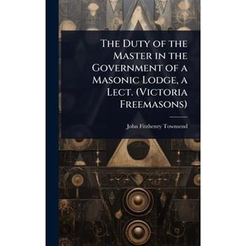 The Duty of the Master in the Government of a Masonic Lodge, a Lect. (Victoria Freemasons)