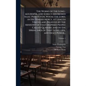 The Works of the Long-mournful and Sorely-distressed Isaac Penington, Whom the Lord, in His Tender Mercy, at Length Visited and Relieved by the Ministry of That Despised People Called Quakers; and in