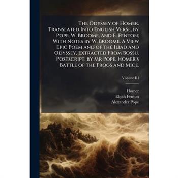 The Odyssey of Homer. Translated Into English Verse, by Pope, W. Broome, and E. Fenton; With Notes by W. Broome. A View Epic Poem and of the Iliad and Odyssey, Extracted From Bossu. Postscript, by Mr