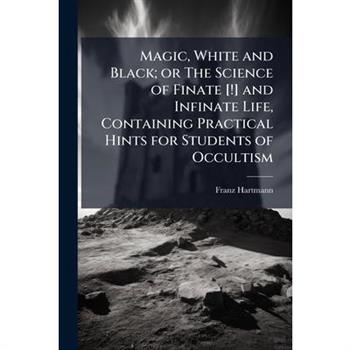Magic, White and Black; or The Science of Finate [!] and Infinate Life, Containing Practical Hints for Students of Occultism