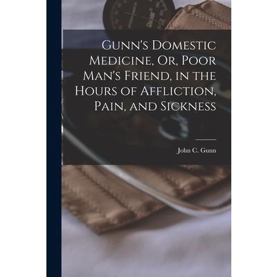 Gunn's Domestic Medicine, Or, Poor Man's Friend, in the Hours of Affliction, Pain, and Sickness