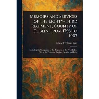 Memoirs and Services of the Eighty-third Regiment, County of Dublin, From 1793 to 1907