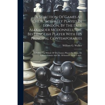 A Selection Of Games At Chess, Actually Played In London, By The Late Alexander Mcdonnell, The Best English Player With His Principal Contemporaries