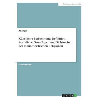 K羹nstliche Befruchtung. Definition, Rechtliche Grundlagen und Sichtweisen der monotheistis