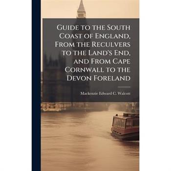 Guide to the South Coast of England, From the Reculvers to the Land's End, and From Cape Cornwall to the Devon Foreland
