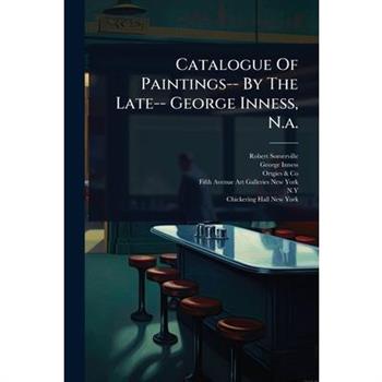 Catalogue Of Paintings-- By The Late-- George Inness, N.a.