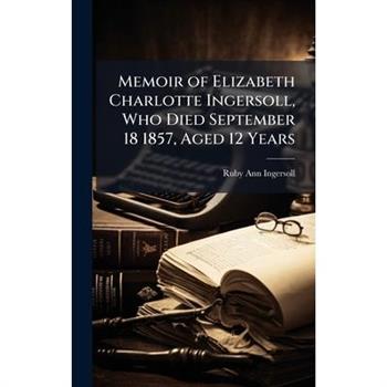Memoir of Elizabeth Charlotte Ingersoll, Who Died September 18 1857, Aged 12 Years