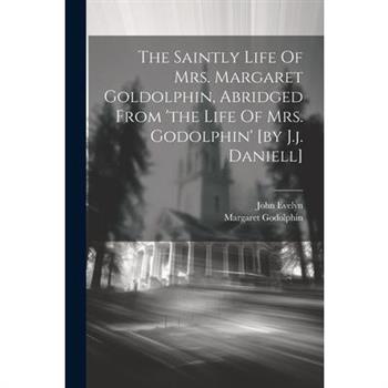 The Saintly Life Of Mrs. Margaret Goldolphin, Abridged From ’the Life Of Mrs. Godolphin’ [by J.j. Daniell]