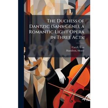 The Duchess of Dantzic (Sans-G?ane), a Romantic Light Opera in Three Acts;