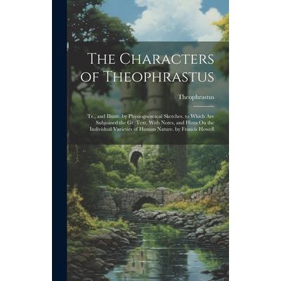 The Characters of Theophrastus; Tr., and Illustr. by Physiognomical Sketches. to Which Are Subjoined the Gr. Text, With Notes, and Hints On the Individual Varieties of Human Nature. by Francis Howell