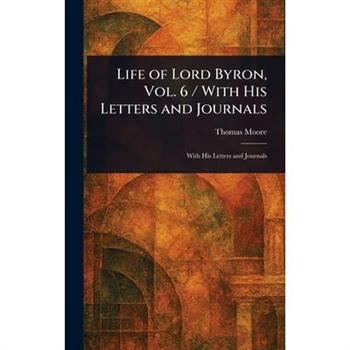 Life of Lord Byron, Vol. 6 / With His Letters and Journals