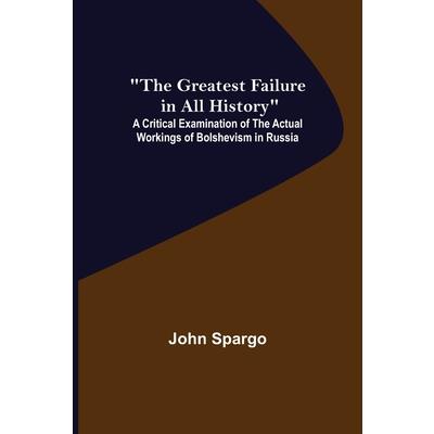 The Greatest Failure in All History; A Critical Examination of the Actual Workings of Bolshevism in Russia