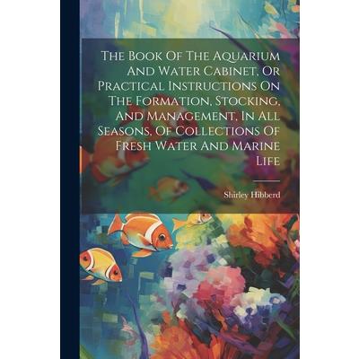 The Book Of The Aquarium And Water Cabinet, Or Practical Instructions On The Formation, Stocking, And Management, In All Seasons, Of Collections Of Fresh Water And Marine Life