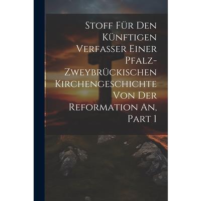 Stoff F羹r Den K羹nftigen Verfasser Einer Pfalz-zweybr羹ckischen Kirchengeschichte Von Der Reformation An, Part 1